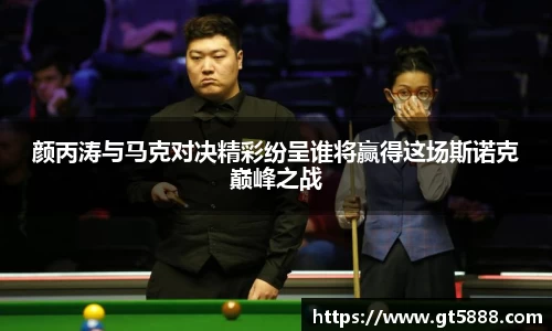 颜丙涛与马克对决精彩纷呈谁将赢得这场斯诺克巅峰之战